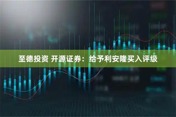 至德投资 开源证券：给予利安隆买入评级