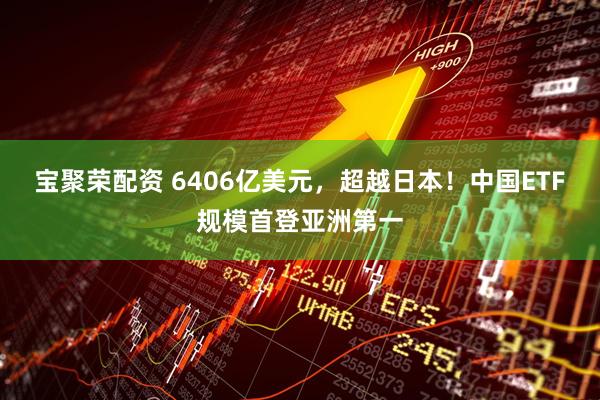 宝聚荣配资 6406亿美元，超越日本！中国ETF规模首登亚洲第一