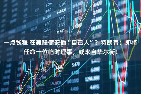 一点钱程 在美联储安插“自己人”？特朗普：即将任命一位临时理事，或来自华尔街！